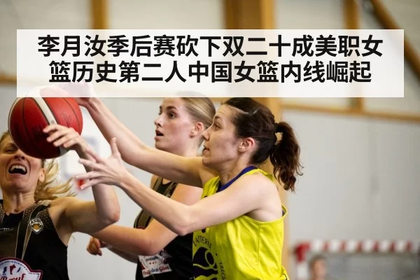 李月汝季后赛砍下双二十成美职女篮历史第二人中国女篮内线崛起