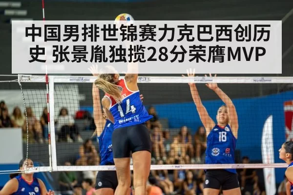 中国男排世锦赛力克巴西创历史 张景胤独揽28分荣膺MVP