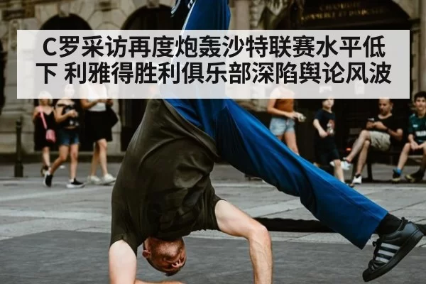 C罗采访再度炮轰沙特联赛水平低下 利雅得胜利俱乐部深陷舆论风波
