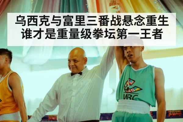 乌西克与富里三番战悬念重生谁才是重量级拳坛第一王者
