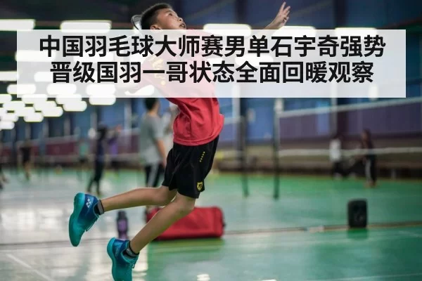 中国羽毛球大师赛男单石宇奇强势晋级国羽一哥状态全面回暖观察