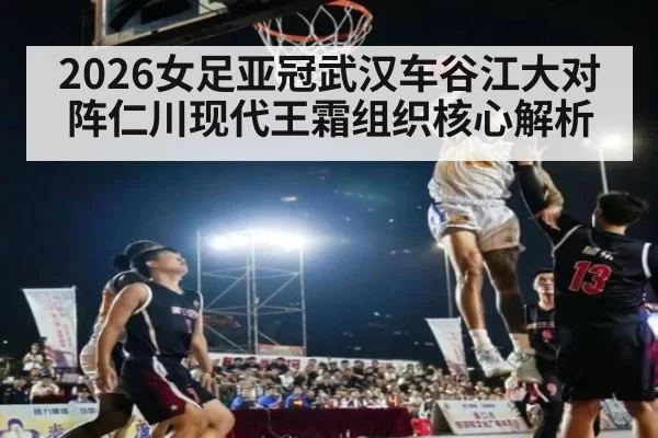 2026女足亚冠武汉车谷江大对阵仁川现代王霜组织核心解析
