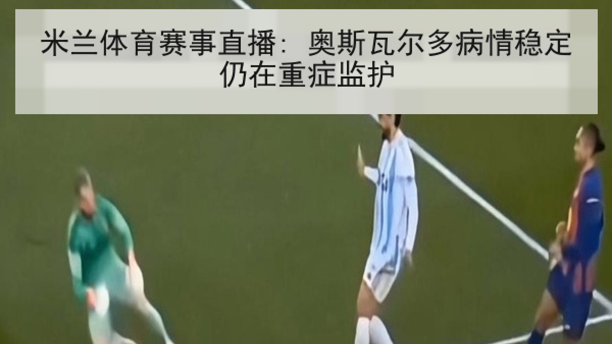 米兰体育赛事直播: 奥斯瓦尔多病情稳定仍在重症监护