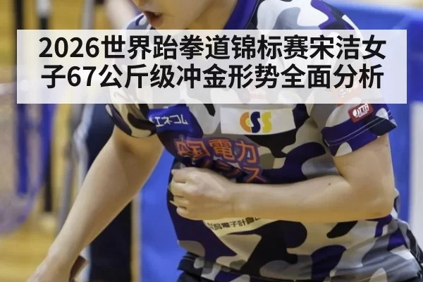 2026世界跆拳道锦标赛宋洁女子67公斤级冲金形势全面分析